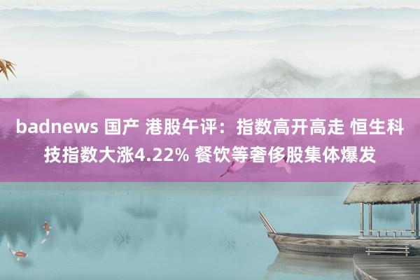 badnews 国产 港股午评：指数高开高走 恒生科技指数大涨4.22% 餐饮等奢侈股集体爆发