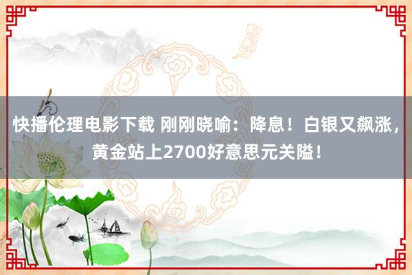 快播伦理电影下载 刚刚晓喻：降息！白银又飙涨，黄金站上2700好意思元关隘！