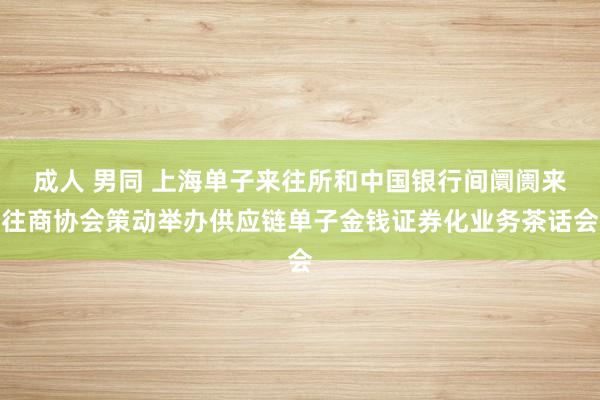 成人 男同 上海单子来往所和中国银行间阛阓来往商协会策动举办供应链单子金钱证券化业务茶话会