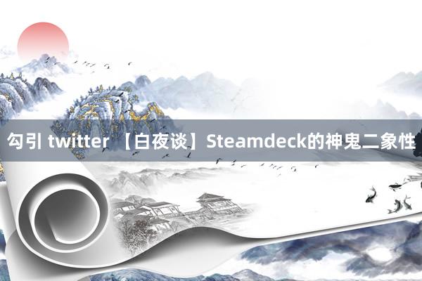 勾引 twitter 【白夜谈】Steamdeck的神鬼二象性