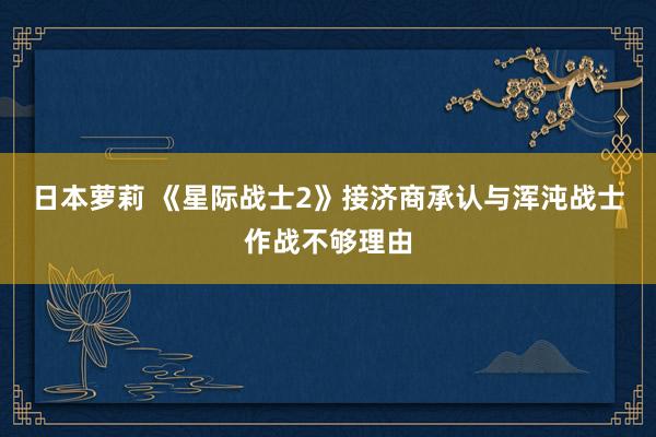 日本萝莉 《星际战士2》接济商承认与浑沌战士作战不够理由