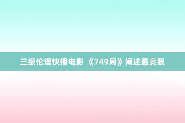 三级伦理快播电影 《749局》阐述最亮眼