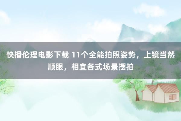 快播伦理电影下载 11个全能拍照姿势，上镜当然顺眼，相宜各式场景摆拍