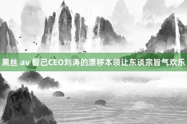 黑丝 av 智己CEO刘涛的漂移本领让东谈宗旨气欢乐