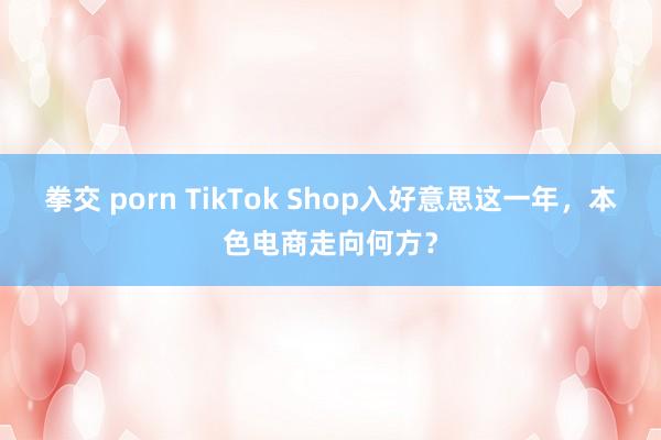 拳交 porn TikTok Shop入好意思这一年，本色电商走向何方？