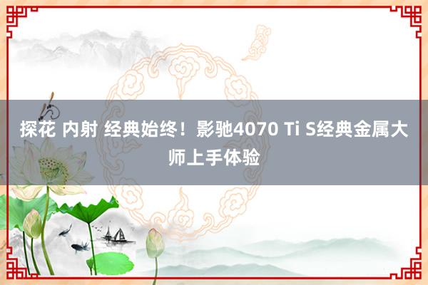 探花 内射 经典始终！影驰4070 Ti S经典金属大师上手体验