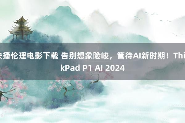 快播伦理电影下载 告别想象险峻，管待AI新时期！ThinkPad P1 AI 2024