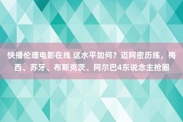 快播伦理电影在线 这水平如何？迈阿密历练，梅西、苏牙、布斯克茨、阿尔巴4东说念主抢圈