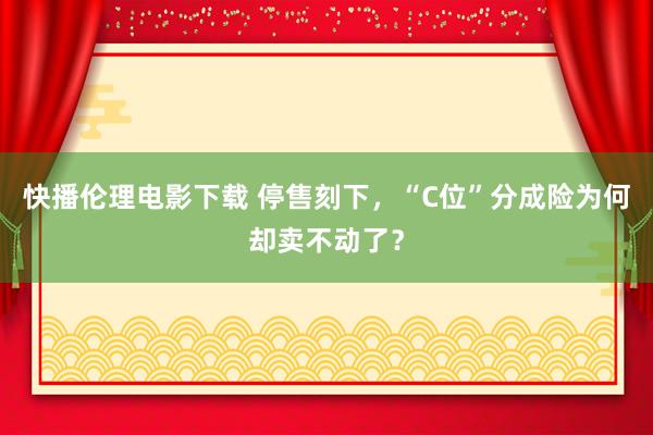 快播伦理电影下载 停售刻下，“C位”分成险为何却卖不动了？