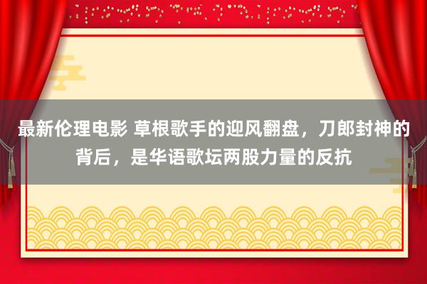 最新伦理电影 草根歌手的迎风翻盘，刀郎封神的背后，是华语歌坛两股力量的反抗