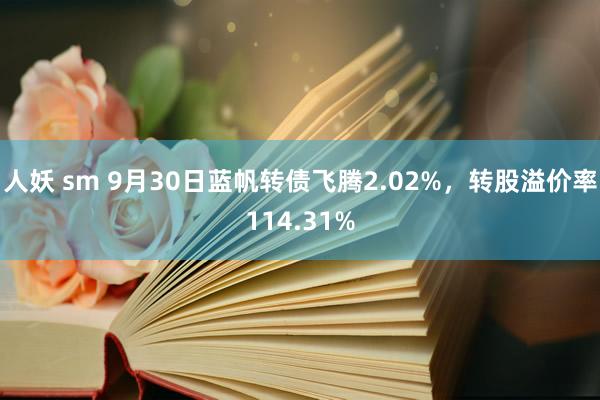 人妖 sm 9月30日蓝帆转债飞腾2.02%，转股溢价率114.31%