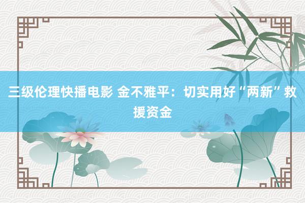 三级伦理快播电影 金不雅平：切实用好“两新”救援资金