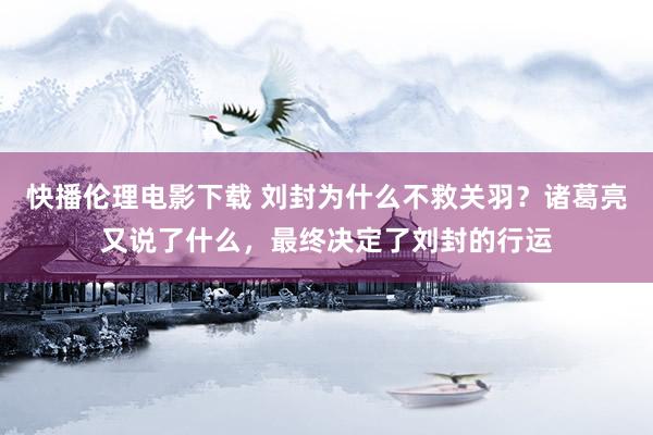 快播伦理电影下载 刘封为什么不救关羽？诸葛亮又说了什么，最终决定了刘封的行运