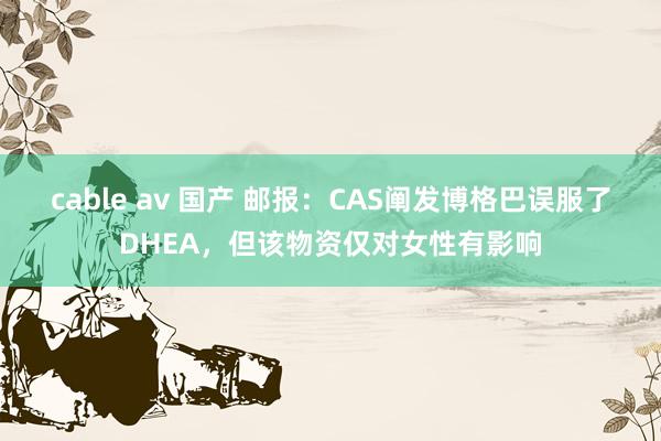 cable av 国产 邮报：CAS阐发博格巴误服了DHEA，但该物资仅对女性有影响