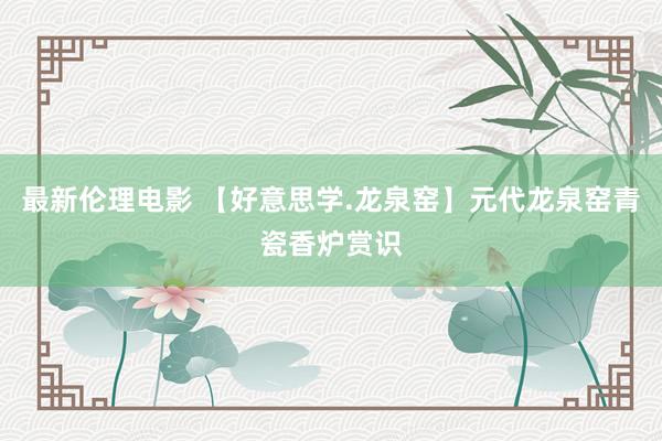 最新伦理电影 【好意思学.龙泉窑】元代龙泉窑青瓷香炉赏识