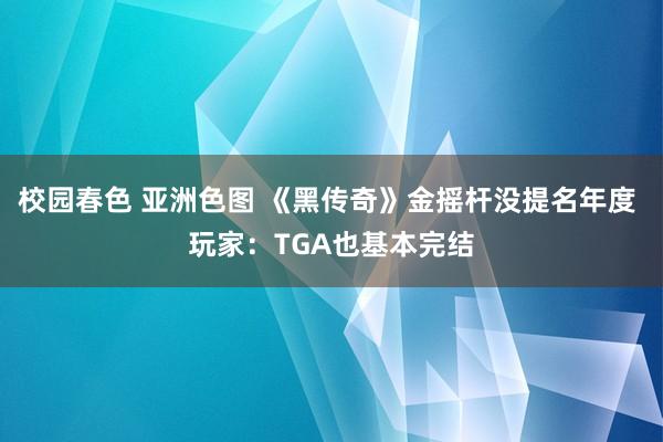 校园春色 亚洲色图 《黑传奇》金摇杆没提名年度 玩家：TGA也基本完结