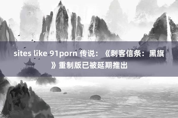 sites like 91porn 传说：《刺客信条：黑旗》重制版已被延期推出