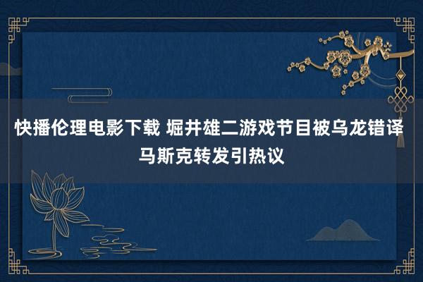 快播伦理电影下载 堀井雄二游戏节目被乌龙错译 马斯克转发引热议