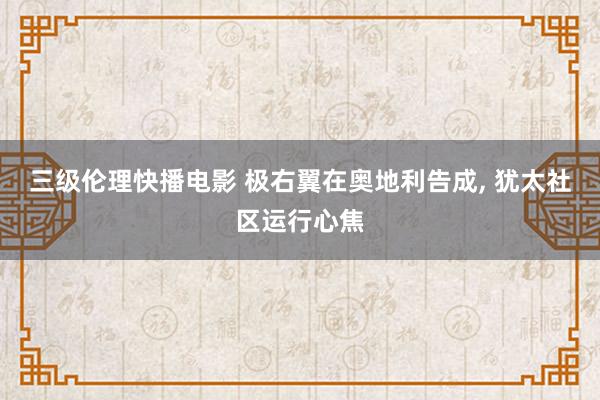 三级伦理快播电影 极右翼在奥地利告成， 犹太社区运行心焦