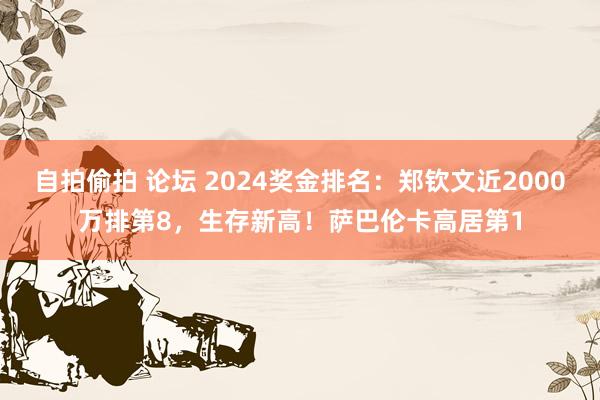 自拍偷拍 论坛 2024奖金排名：郑钦文近2000万排第8，生存新高！萨巴伦卡高居第1