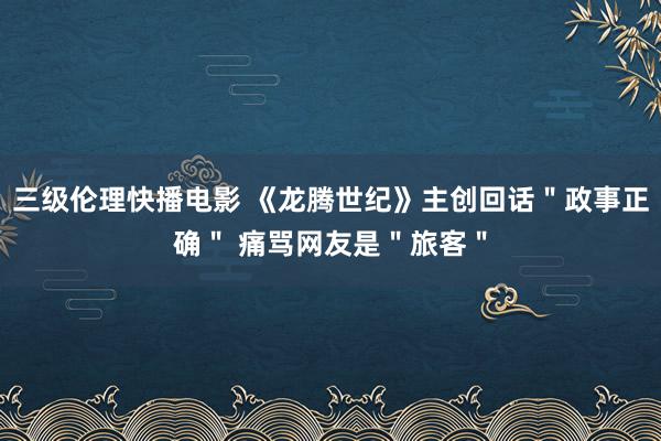 三级伦理快播电影 《龙腾世纪》主创回话＂政事正确＂ 痛骂网友是＂旅客＂