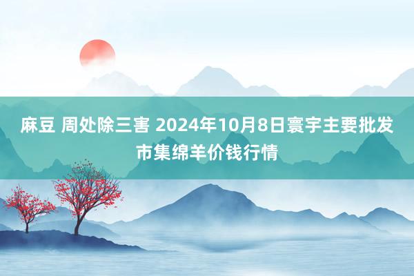 麻豆 周处除三害 2024年10月8日寰宇主要批发市集绵羊价钱行情