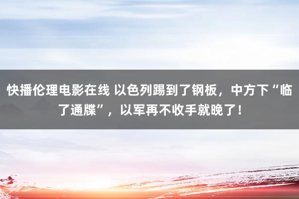 快播伦理电影在线 以色列踢到了钢板，中方下“临了通牒”，以军再不收手就晚了！