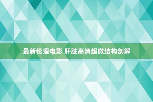 最新伦理电影 肝脏高清超微结构剖解