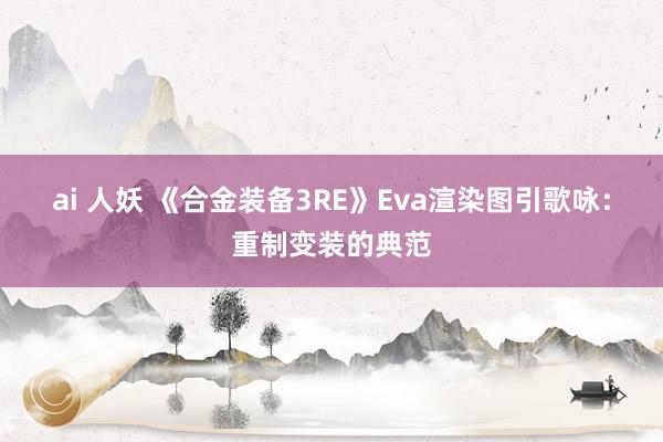 ai 人妖 《合金装备3RE》Eva渲染图引歌咏：重制变装的典范