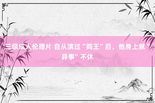 三级成人伦理片 自从演过“阎王”后，他身上就“异事”不休