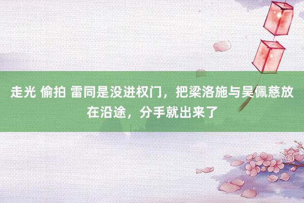 走光 偷拍 雷同是没进权门，把梁洛施与吴佩慈放在沿途，分手就出来了