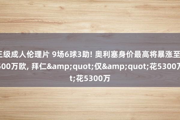 三级成人伦理片 9场6球3助! 奥利塞身价最高将暴涨至7500万欧， 拜仁&quot;仅&quot;花5300万