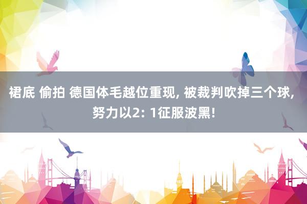 裙底 偷拍 德国体毛越位重现， 被裁判吹掉三个球， 努力以2: 1征服波黑!