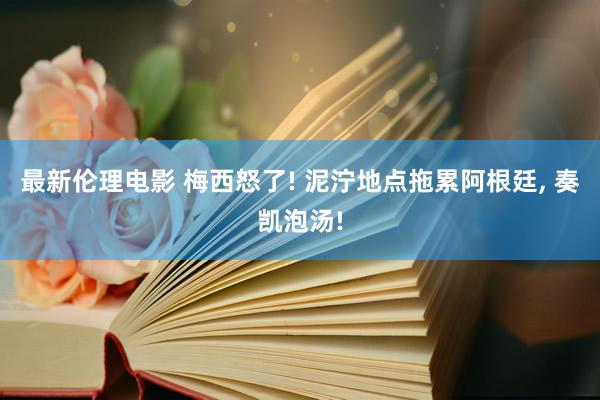 最新伦理电影 梅西怒了! 泥泞地点拖累阿根廷， 奏凯泡汤!