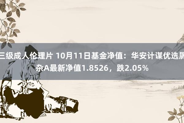 三级成人伦理片 10月11日基金净值：华安计谋优选羼杂A最新净值1.8526，跌2.05%