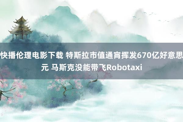 快播伦理电影下载 特斯拉市值通宵挥发670亿好意思元 马斯克没能带飞Robotaxi