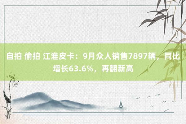 自拍 偷拍 江淮皮卡：9月众人销售7897辆，同比增长63.6%，再翻新高