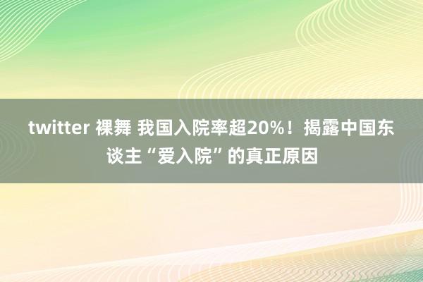 twitter 裸舞 我国入院率超20%！揭露中国东谈主“爱入院”的真正原因