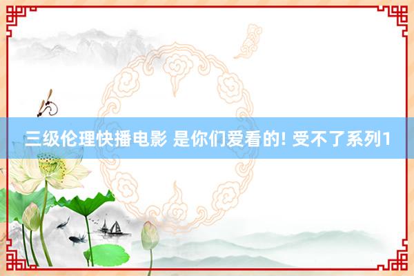 三级伦理快播电影 是你们爱看的! 受不了系列1