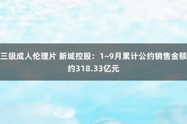 三级成人伦理片 新城控股：1~9月累计公约销售金额约318.33亿元