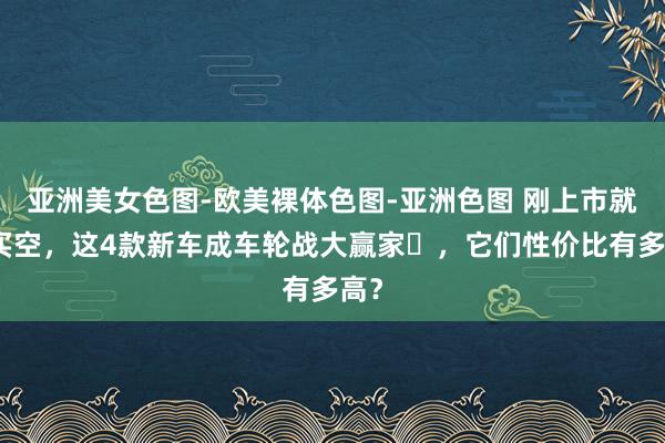 亚洲美女色图-欧美裸体色图-亚洲色图 刚上市就被买空，这4款新车成车轮战大赢家​，它们性价比有多高？