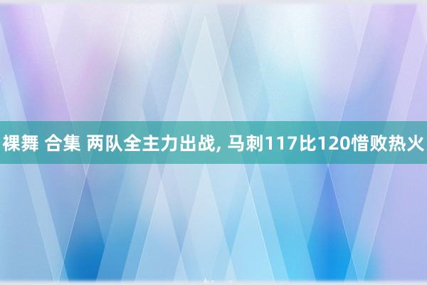 裸舞 合集 两队全主力出战， 马刺117比120惜败热火