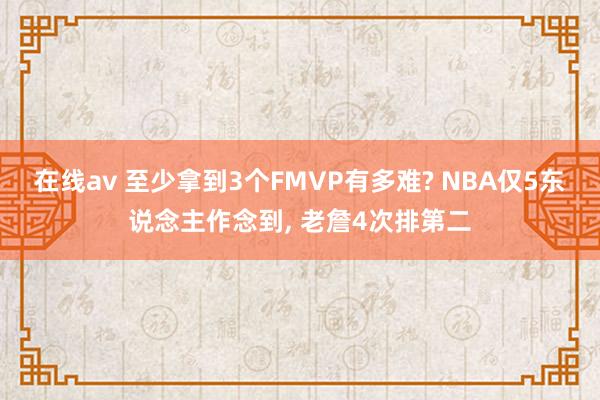 在线av 至少拿到3个FMVP有多难? NBA仅5东说念主作念到， 老詹4次排第二