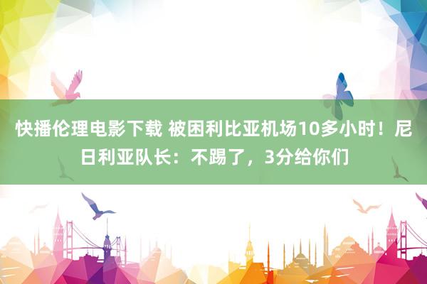 快播伦理电影下载 被困利比亚机场10多小时！尼日利亚队长：不踢了，3分给你们