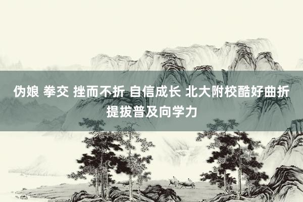 伪娘 拳交 挫而不折 自信成长 北大附校酷好曲折提拔普及向学力