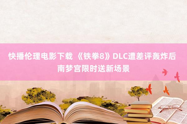 快播伦理电影下载 《铁拳8》DLC遭差评轰炸后 南梦宫限时送新场景