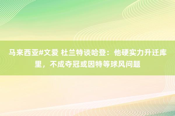 马来西亚#文爱 杜兰特谈哈登：他硬实力升迁库里，不成夺冠或因特等球风问题