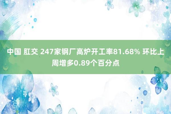 中国 肛交 247家钢厂高炉开工率81.68% 环比上周增多0.89个百分点