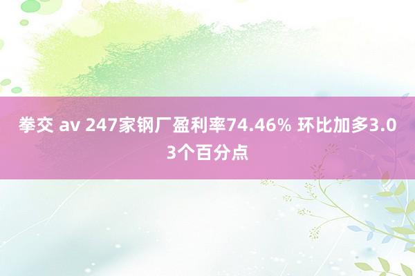 拳交 av 247家钢厂盈利率74.46% 环比加多3.03个百分点