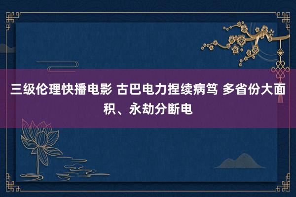 三级伦理快播电影 古巴电力捏续病笃 多省份大面积、永劫分断电